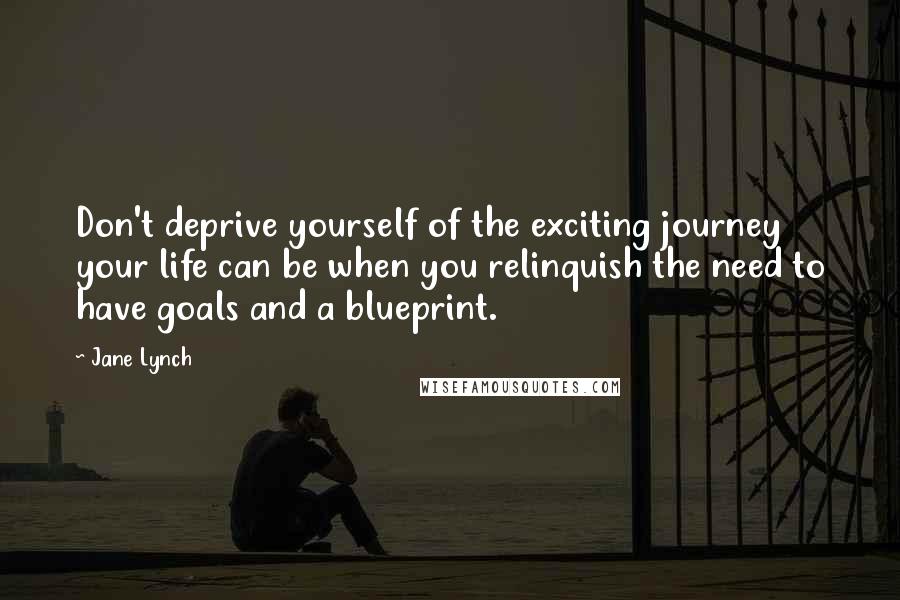 Jane Lynch Quotes: Don't deprive yourself of the exciting journey your life can be when you relinquish the need to have goals and a blueprint.