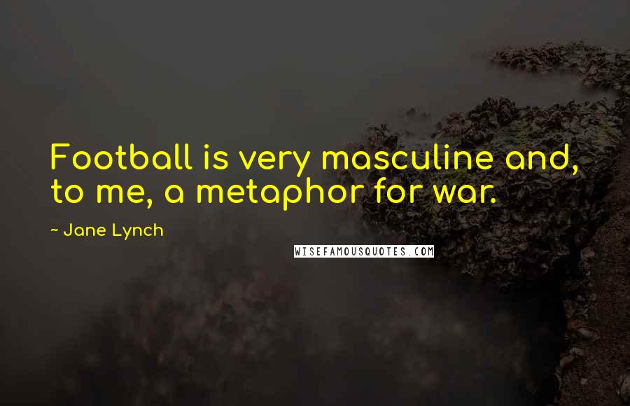 Jane Lynch Quotes: Football is very masculine and, to me, a metaphor for war.