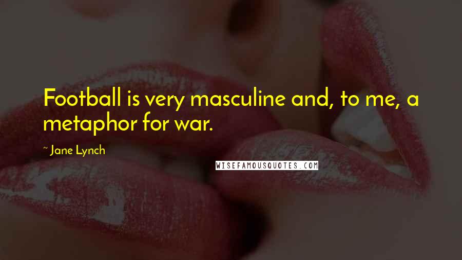 Jane Lynch Quotes: Football is very masculine and, to me, a metaphor for war.