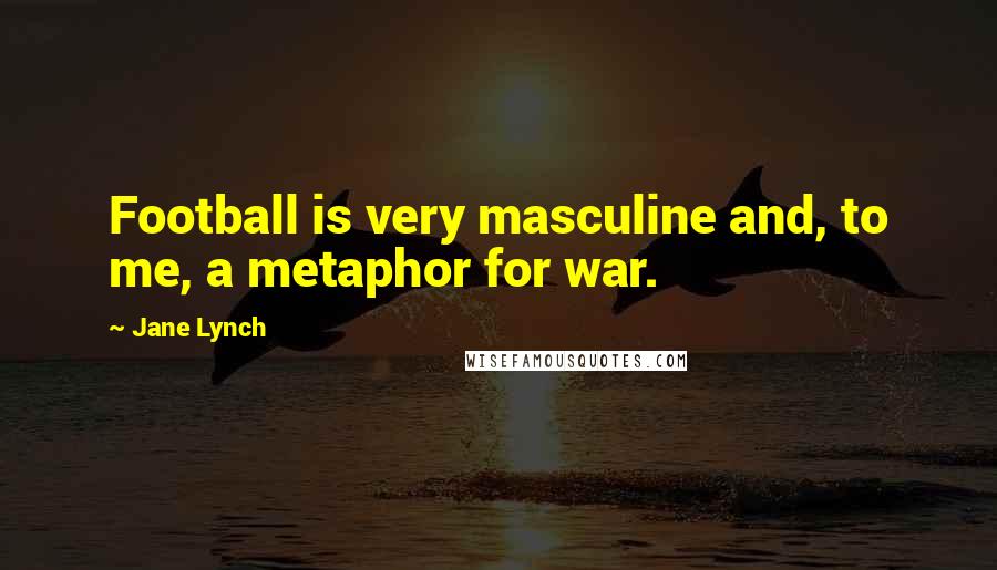 Jane Lynch Quotes: Football is very masculine and, to me, a metaphor for war.