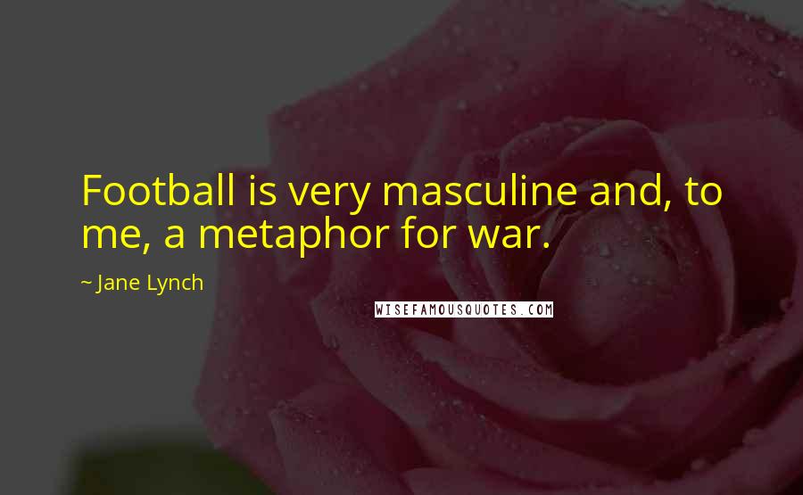 Jane Lynch Quotes: Football is very masculine and, to me, a metaphor for war.