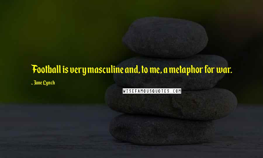 Jane Lynch Quotes: Football is very masculine and, to me, a metaphor for war.