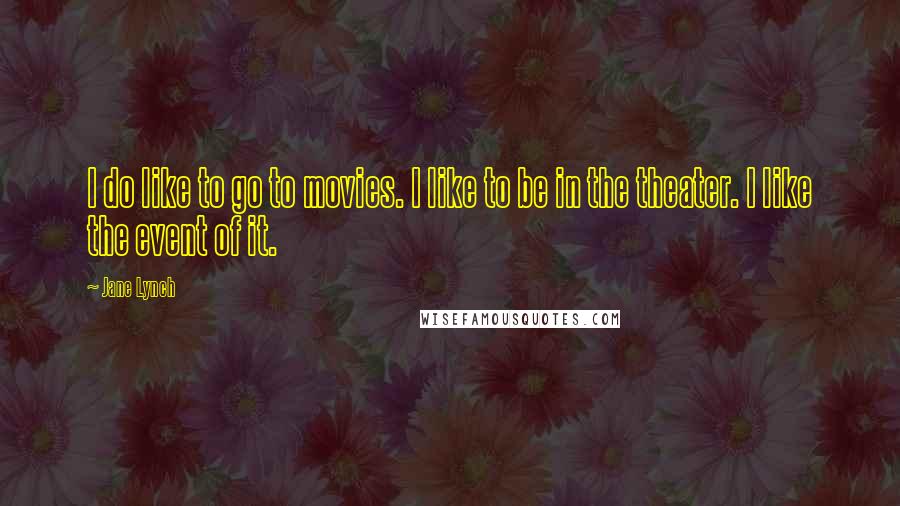 Jane Lynch Quotes: I do like to go to movies. I like to be in the theater. I like the event of it.
