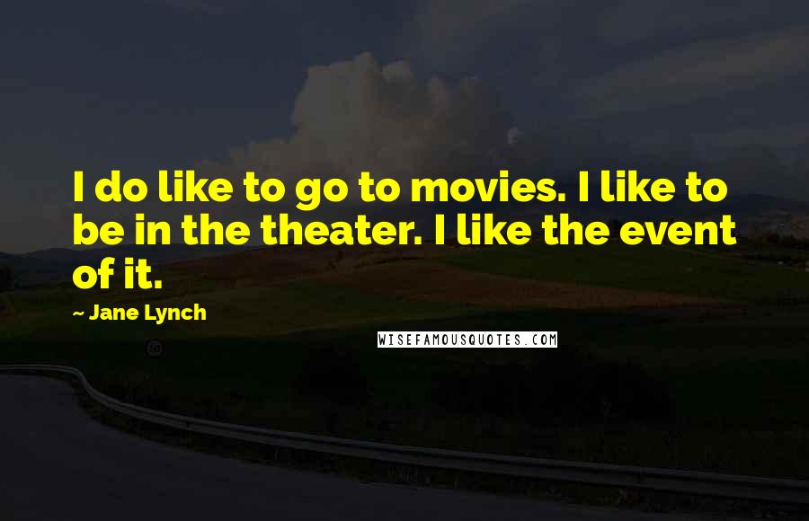 Jane Lynch Quotes: I do like to go to movies. I like to be in the theater. I like the event of it.