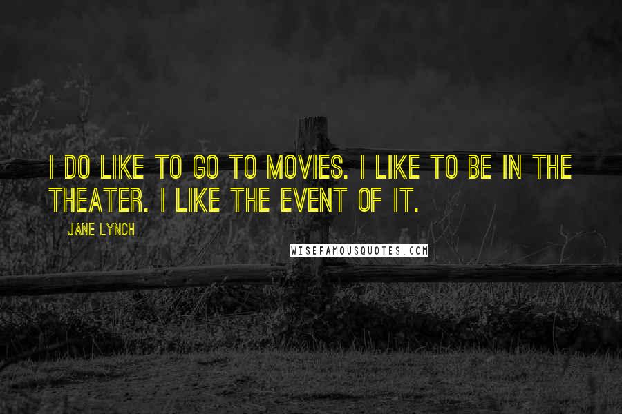 Jane Lynch Quotes: I do like to go to movies. I like to be in the theater. I like the event of it.