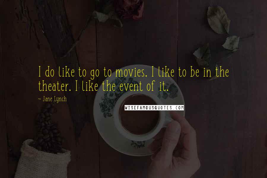Jane Lynch Quotes: I do like to go to movies. I like to be in the theater. I like the event of it.
