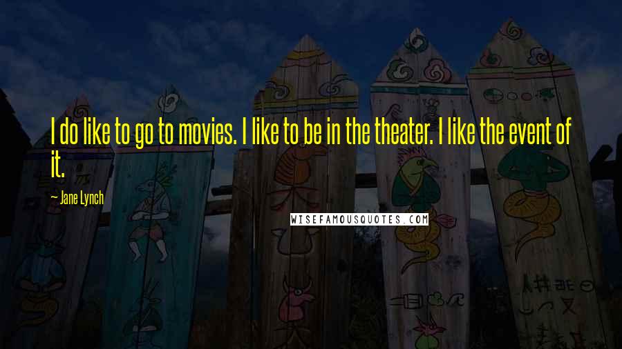 Jane Lynch Quotes: I do like to go to movies. I like to be in the theater. I like the event of it.