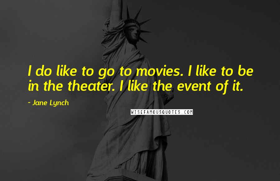Jane Lynch Quotes: I do like to go to movies. I like to be in the theater. I like the event of it.