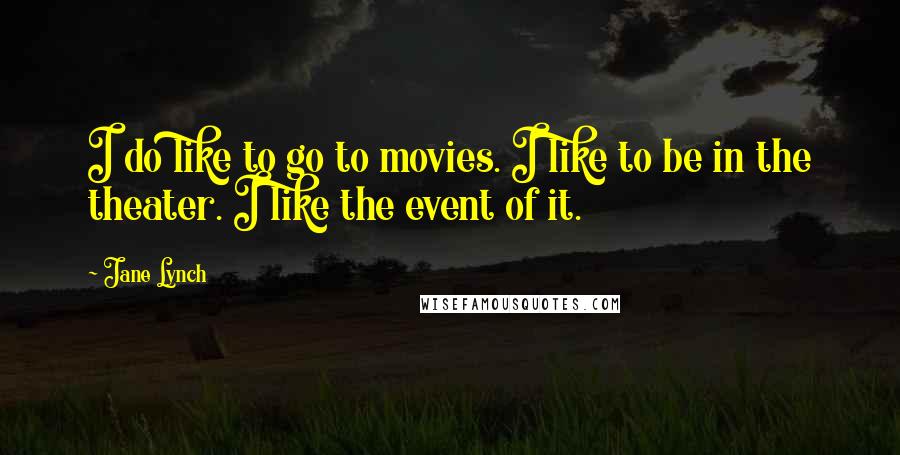 Jane Lynch Quotes: I do like to go to movies. I like to be in the theater. I like the event of it.