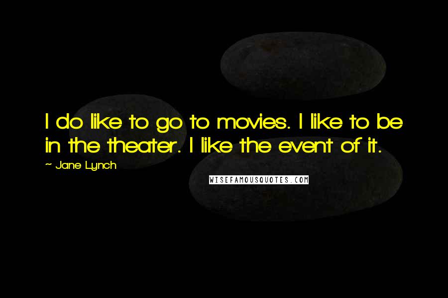 Jane Lynch Quotes: I do like to go to movies. I like to be in the theater. I like the event of it.