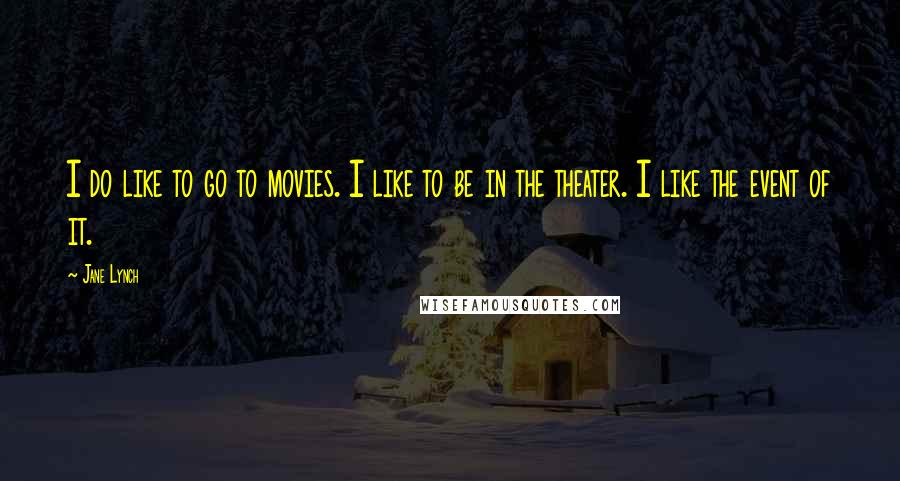 Jane Lynch Quotes: I do like to go to movies. I like to be in the theater. I like the event of it.