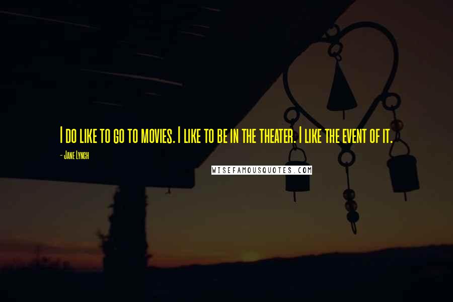 Jane Lynch Quotes: I do like to go to movies. I like to be in the theater. I like the event of it.
