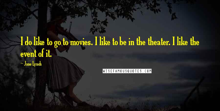Jane Lynch Quotes: I do like to go to movies. I like to be in the theater. I like the event of it.