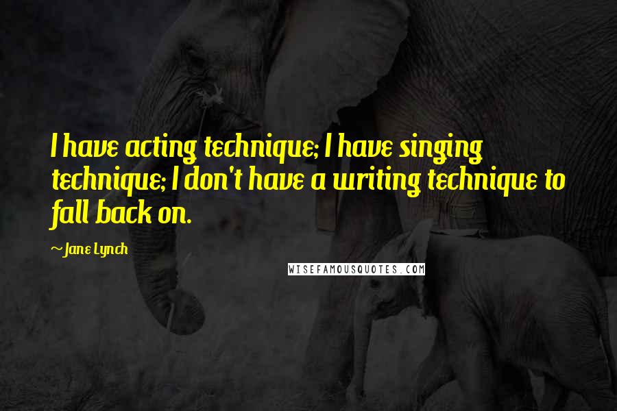 Jane Lynch Quotes: I have acting technique; I have singing technique; I don't have a writing technique to fall back on.