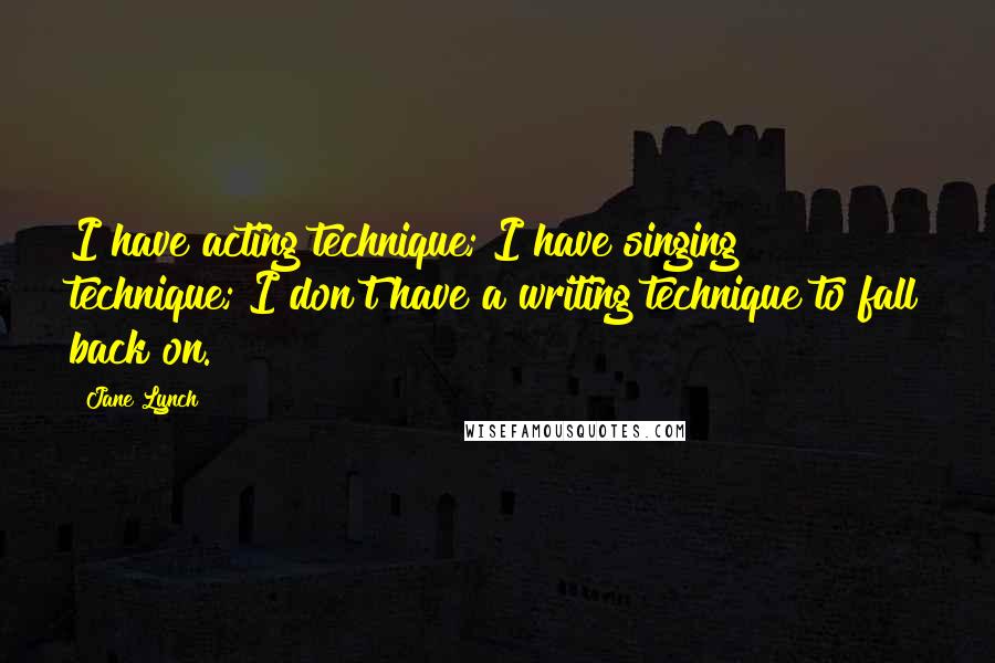 Jane Lynch Quotes: I have acting technique; I have singing technique; I don't have a writing technique to fall back on.