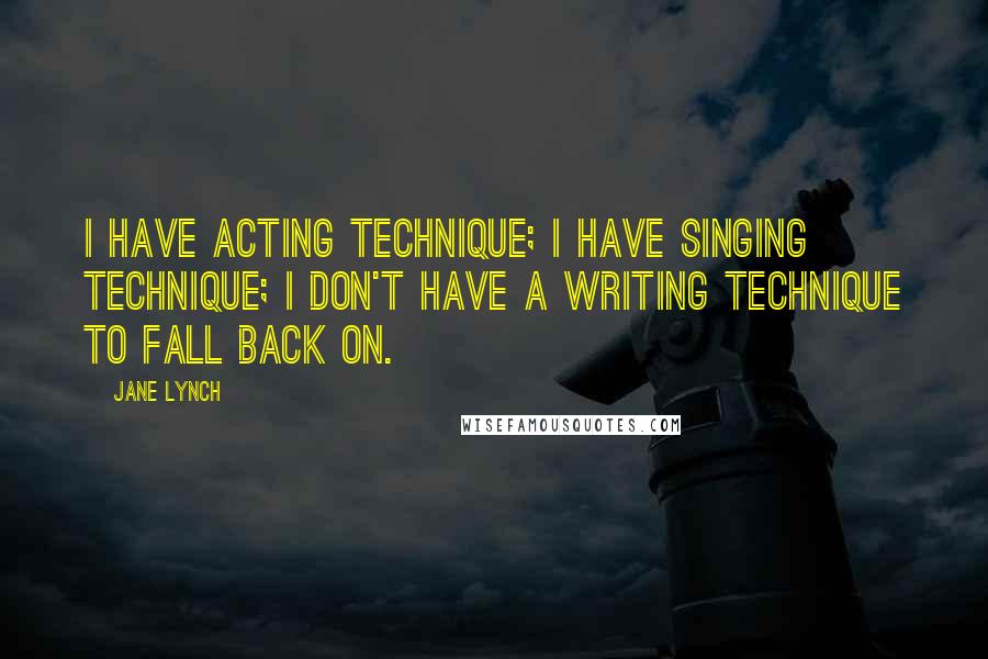 Jane Lynch Quotes: I have acting technique; I have singing technique; I don't have a writing technique to fall back on.