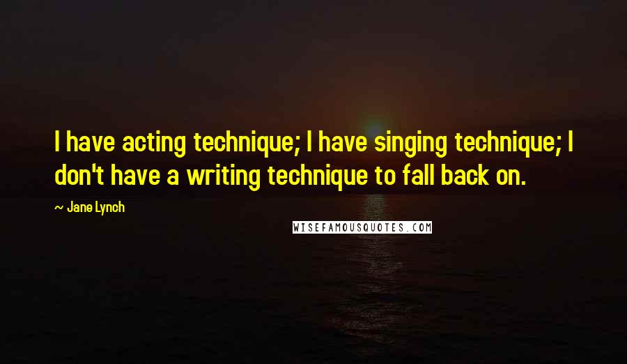 Jane Lynch Quotes: I have acting technique; I have singing technique; I don't have a writing technique to fall back on.