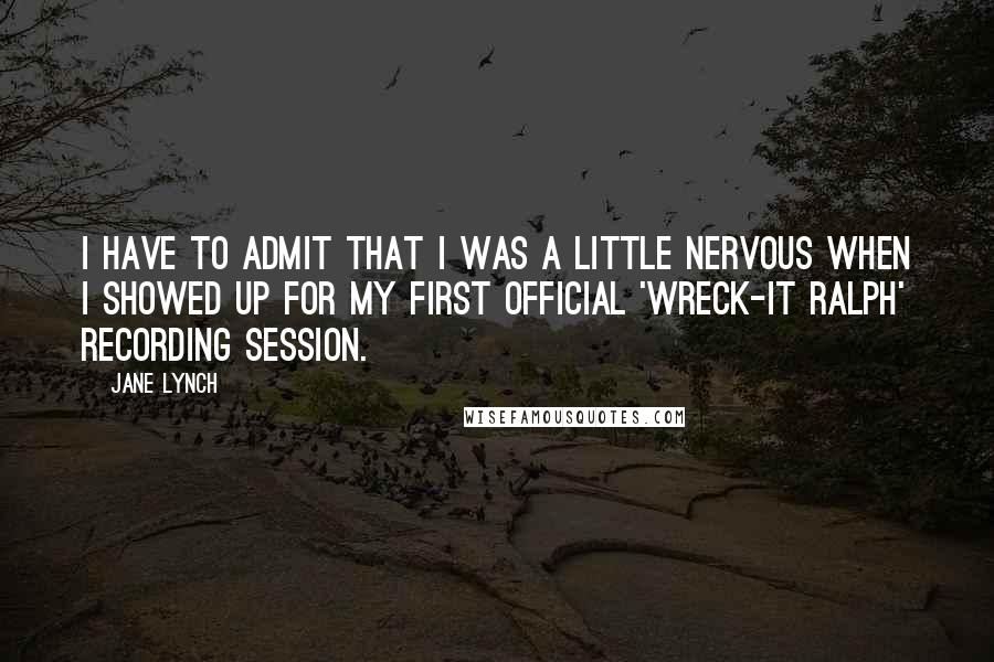 Jane Lynch Quotes: I have to admit that I was a little nervous when I showed up for my first official 'Wreck-It Ralph' recording session.