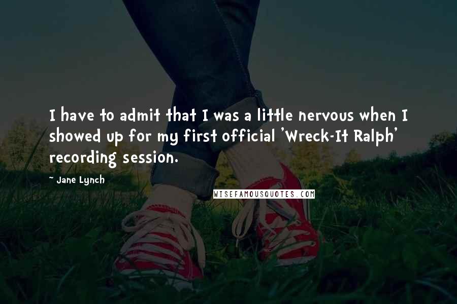 Jane Lynch Quotes: I have to admit that I was a little nervous when I showed up for my first official 'Wreck-It Ralph' recording session.