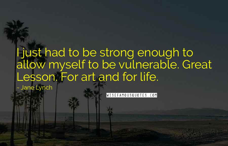 Jane Lynch Quotes: I just had to be strong enough to allow myself to be vulnerable. Great Lesson. For art and for life.