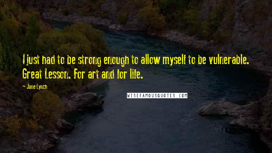 Jane Lynch Quotes: I just had to be strong enough to allow myself to be vulnerable. Great Lesson. For art and for life.