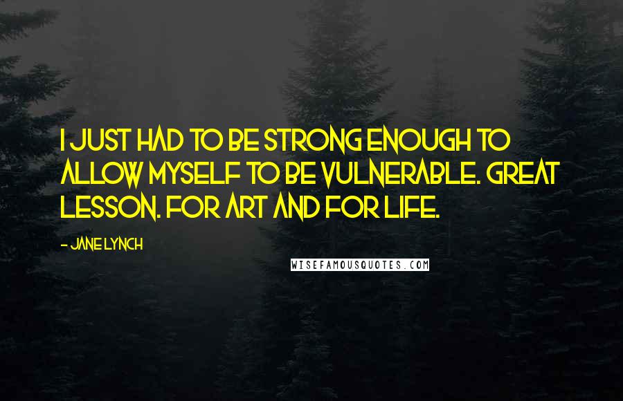 Jane Lynch Quotes: I just had to be strong enough to allow myself to be vulnerable. Great Lesson. For art and for life.