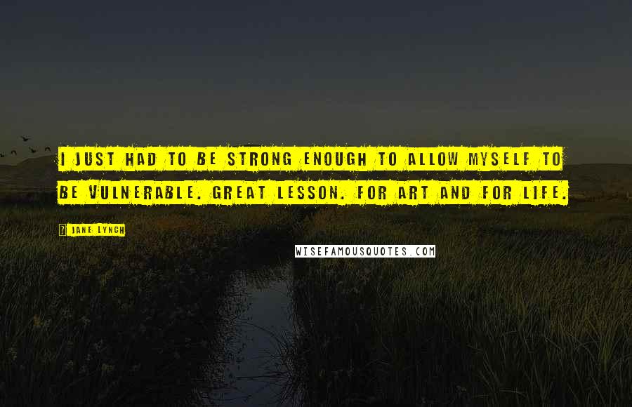 Jane Lynch Quotes: I just had to be strong enough to allow myself to be vulnerable. Great Lesson. For art and for life.