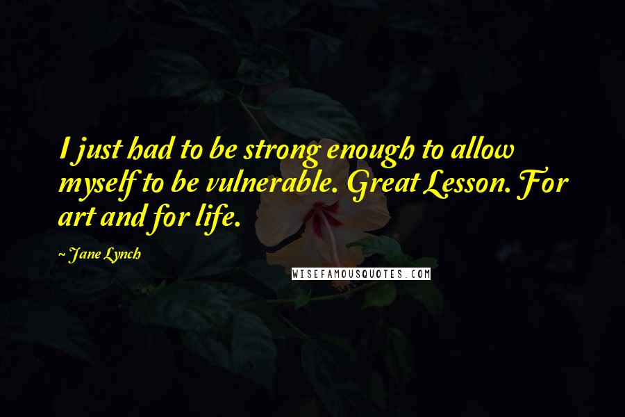 Jane Lynch Quotes: I just had to be strong enough to allow myself to be vulnerable. Great Lesson. For art and for life.