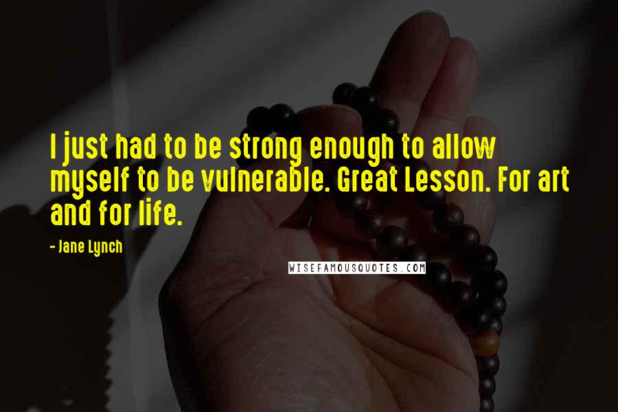 Jane Lynch Quotes: I just had to be strong enough to allow myself to be vulnerable. Great Lesson. For art and for life.