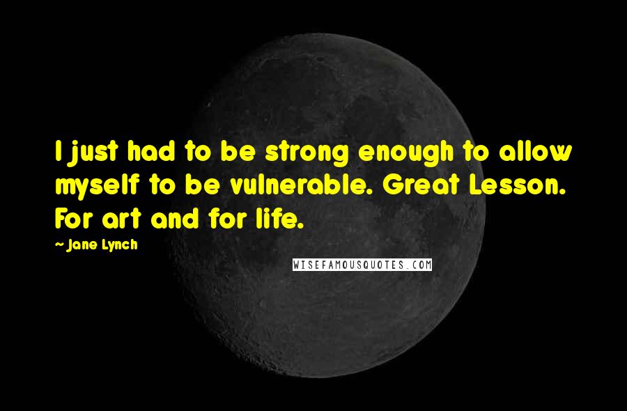 Jane Lynch Quotes: I just had to be strong enough to allow myself to be vulnerable. Great Lesson. For art and for life.
