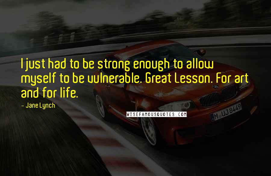 Jane Lynch Quotes: I just had to be strong enough to allow myself to be vulnerable. Great Lesson. For art and for life.