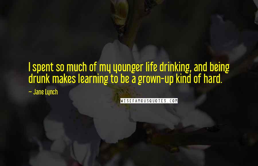 Jane Lynch Quotes: I spent so much of my younger life drinking, and being drunk makes learning to be a grown-up kind of hard.