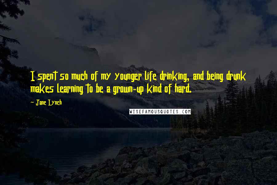 Jane Lynch Quotes: I spent so much of my younger life drinking, and being drunk makes learning to be a grown-up kind of hard.