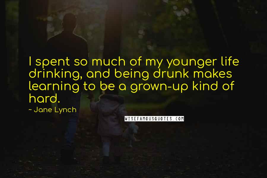 Jane Lynch Quotes: I spent so much of my younger life drinking, and being drunk makes learning to be a grown-up kind of hard.