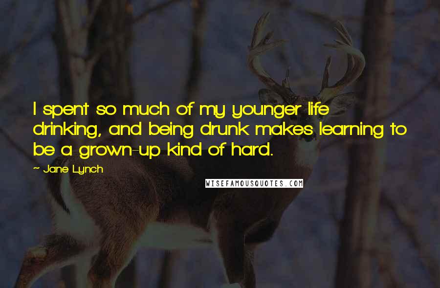 Jane Lynch Quotes: I spent so much of my younger life drinking, and being drunk makes learning to be a grown-up kind of hard.