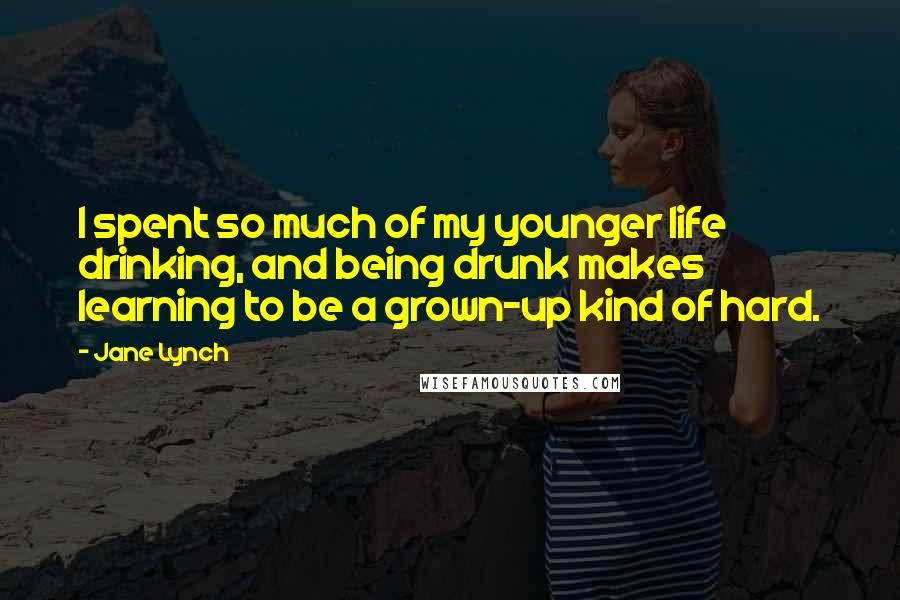 Jane Lynch Quotes: I spent so much of my younger life drinking, and being drunk makes learning to be a grown-up kind of hard.