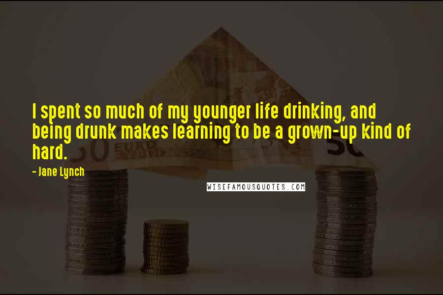 Jane Lynch Quotes: I spent so much of my younger life drinking, and being drunk makes learning to be a grown-up kind of hard.