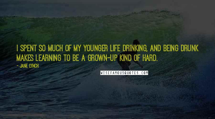 Jane Lynch Quotes: I spent so much of my younger life drinking, and being drunk makes learning to be a grown-up kind of hard.