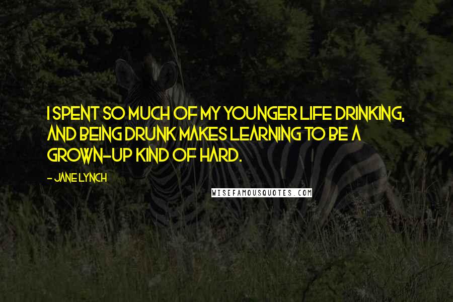 Jane Lynch Quotes: I spent so much of my younger life drinking, and being drunk makes learning to be a grown-up kind of hard.