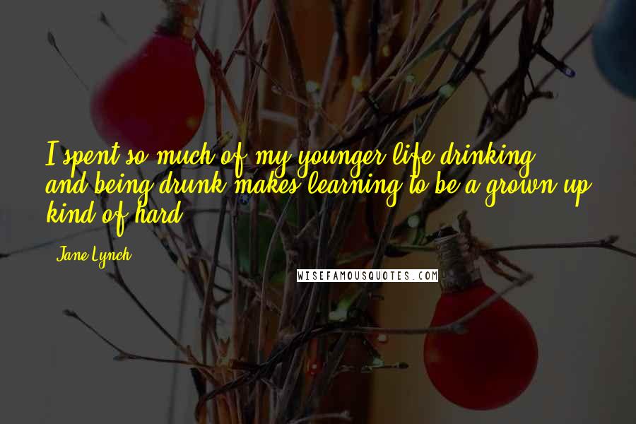 Jane Lynch Quotes: I spent so much of my younger life drinking, and being drunk makes learning to be a grown-up kind of hard.