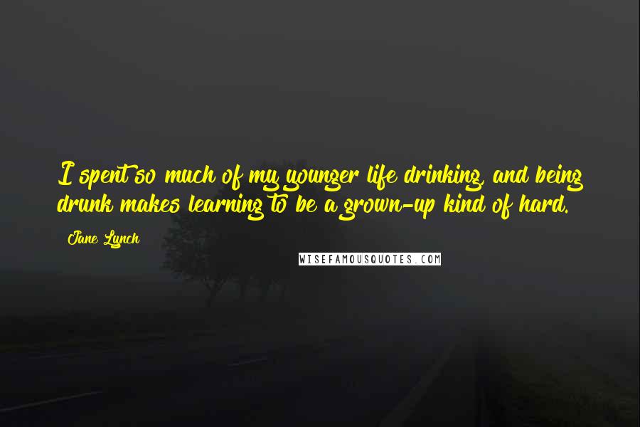 Jane Lynch Quotes: I spent so much of my younger life drinking, and being drunk makes learning to be a grown-up kind of hard.