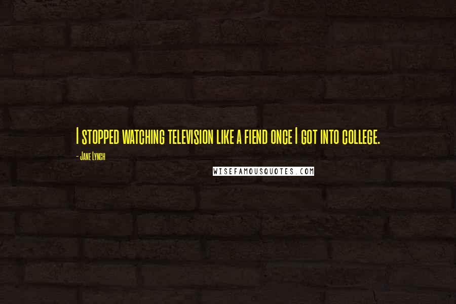 Jane Lynch Quotes: I stopped watching television like a fiend once I got into college.
