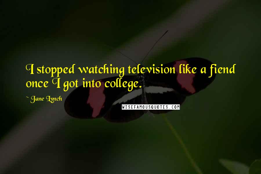 Jane Lynch Quotes: I stopped watching television like a fiend once I got into college.