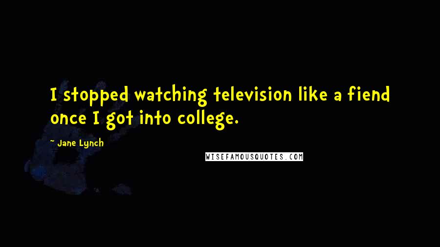 Jane Lynch Quotes: I stopped watching television like a fiend once I got into college.