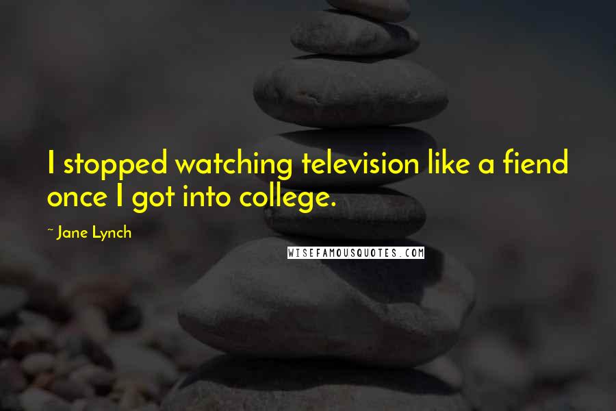 Jane Lynch Quotes: I stopped watching television like a fiend once I got into college.