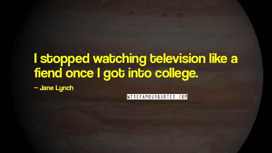 Jane Lynch Quotes: I stopped watching television like a fiend once I got into college.