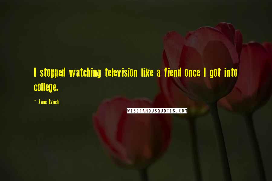 Jane Lynch Quotes: I stopped watching television like a fiend once I got into college.