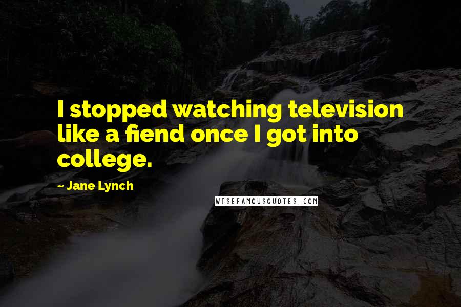 Jane Lynch Quotes: I stopped watching television like a fiend once I got into college.