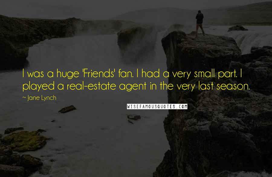 Jane Lynch Quotes: I was a huge 'Friends' fan. I had a very small part. I played a real-estate agent in the very last season.