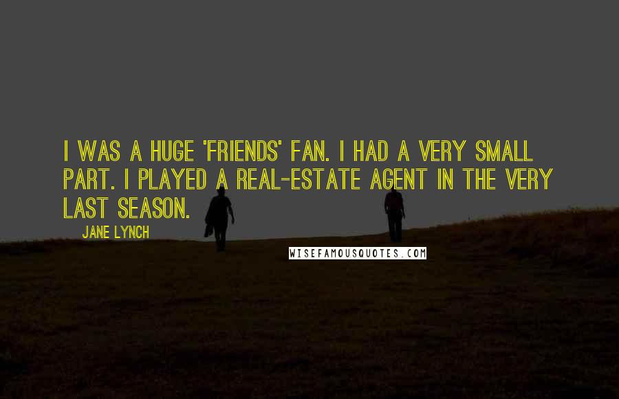 Jane Lynch Quotes: I was a huge 'Friends' fan. I had a very small part. I played a real-estate agent in the very last season.